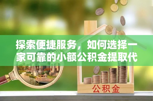 特克斯探索便捷服务，如何选择一家可靠的小额公积金提取代办公司