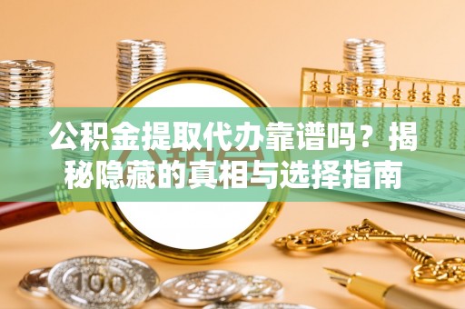特克斯公积金提取代办靠谱吗？揭秘隐藏的真相与选择指南