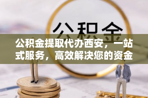 特克斯公积金提取代办西安，一站式服务，高效解决您的资金需求