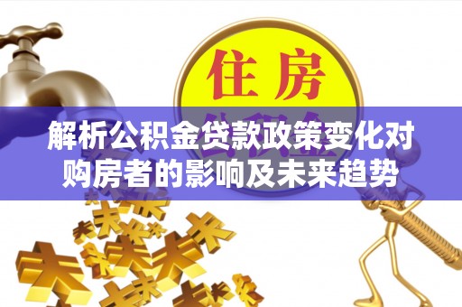特克斯解析公积金贷款政策变化对购房者的影响及未来趋势