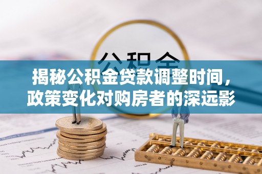 特克斯揭秘公积金贷款调整时间，政策变化对购房者的深远影响