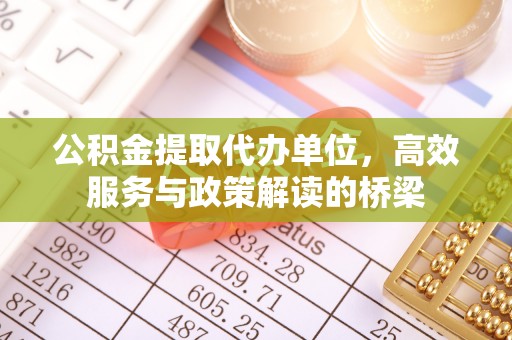 特克斯公积金提取代办单位，高效服务与政策解读的桥梁