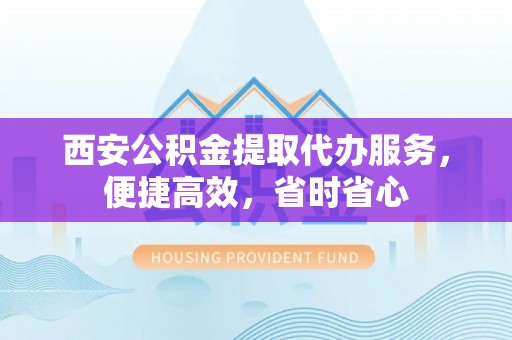 特克斯西安公积金提取代办服务，便捷高效，省时省心