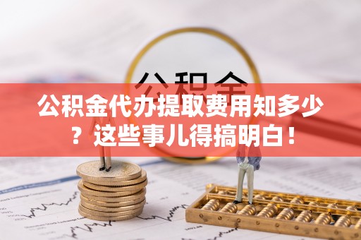 特克斯公积金代办提取费用知多少？这些事儿得搞明白！