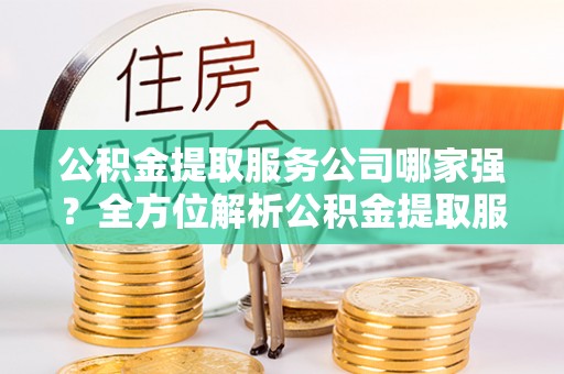 特克斯公积金提取服务公司哪家强？全方位解析公积金提取服务公司的那些事儿