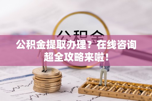 特克斯公积金提取办理？在线咨询超全攻略来啦！