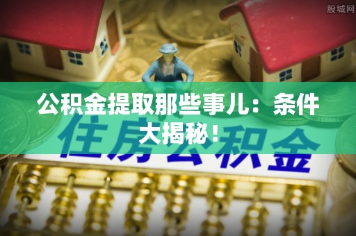 特克斯公积金提取那些事儿：条件大揭秘！