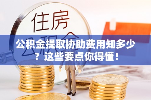 特克斯公积金提取协助费用知多少？这些要点你得懂！
