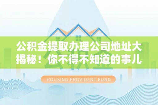 特克斯公积金提取办理公司地址大揭秘！你不得不知道的事儿