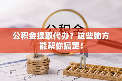 特克斯公积金提取代办？这些地方能帮你搞定！