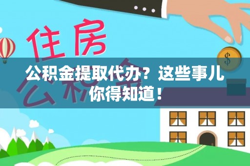 特克斯公积金提取代办？这些事儿你得知道！