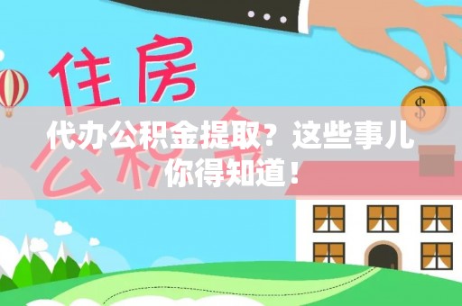 特克斯代办公积金提取？这些事儿你得知道！