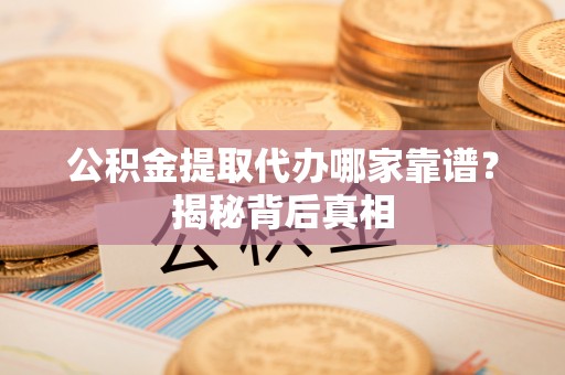 特克斯公积金提取代办哪家靠谱？揭秘背后真相