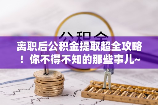 特克斯离职后公积金提取超全攻略！你不得不知的那些事儿~