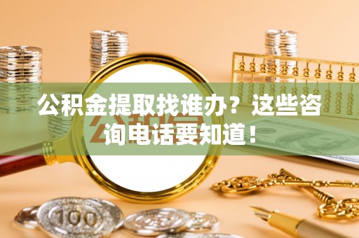 特克斯公积金提取找谁办？这些咨询电话要知道！