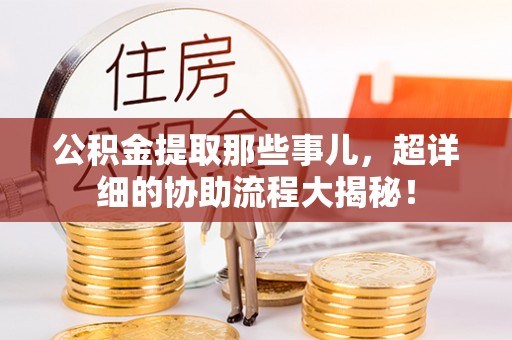 特克斯公积金提取那些事儿，超详细的协助流程大揭秘！