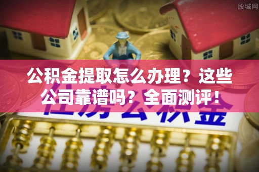特克斯公积金提取怎么办理？这些公司靠谱吗？全面测评！
