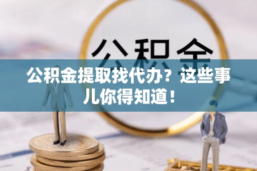 特克斯公积金提取找代办？这些事儿你得知道！