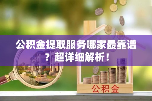 特克斯公积金提取服务哪家最靠谱？超详细解析！