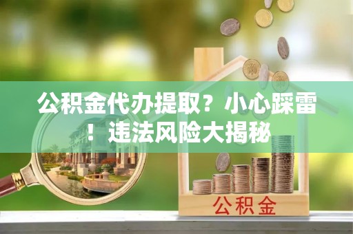 特克斯公积金代办提取？小心踩雷！违法风险大揭秘