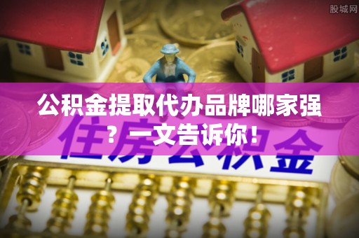 特克斯公积金提取代办品牌哪家强？一文告诉你！