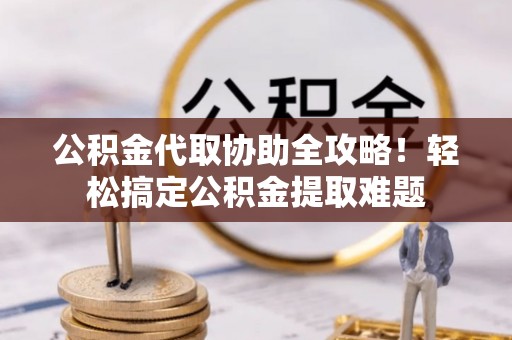 特克斯公积金代取协助全攻略！轻松搞定公积金提取难题