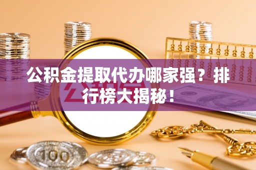 特克斯公积金提取代办哪家强？排行榜大揭秘！