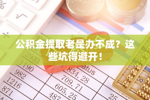 特克斯公积金提取老是办不成？这些坑得避开！