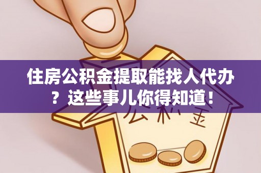 特克斯住房公积金提取能找人代办？这些事儿你得知道！