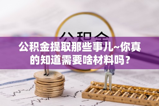 特克斯公积金提取那些事儿~你真的知道需要啥材料吗？