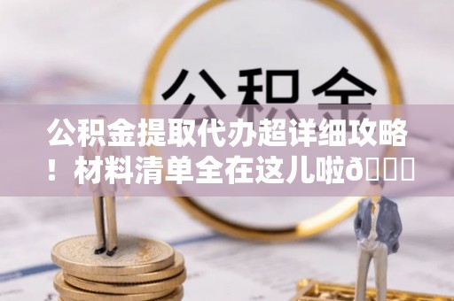 特克斯公积金提取代办超详细攻略！材料清单全在这儿啦😎