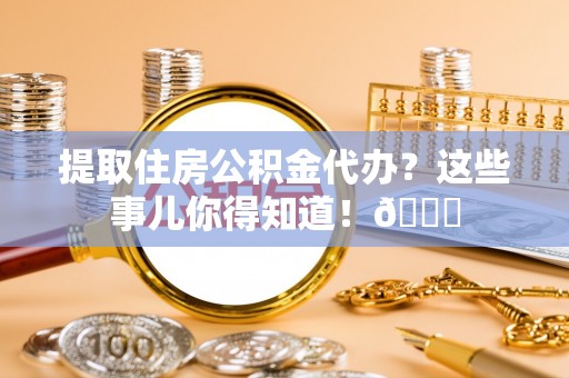 特克斯提取住房公积金代办？这些事儿你得知道！😎