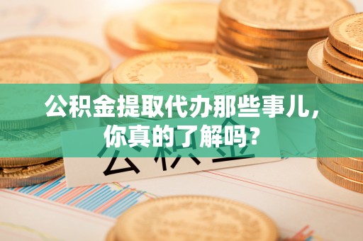 特克斯公积金提取代办那些事儿，你真的了解吗？