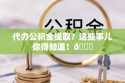 特克斯代办公积金提取？这些事儿你得知道！😎