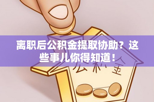 特克斯离职后公积金提取协助？这些事儿你得知道！
