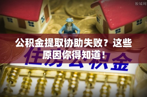 特克斯公积金提取协助失败？这些原因你得知道！
