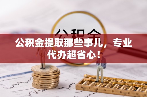 特克斯公积金提取那些事儿，专业代办超省心！