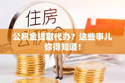 特克斯公积金提取代办？这些事儿你得知道！