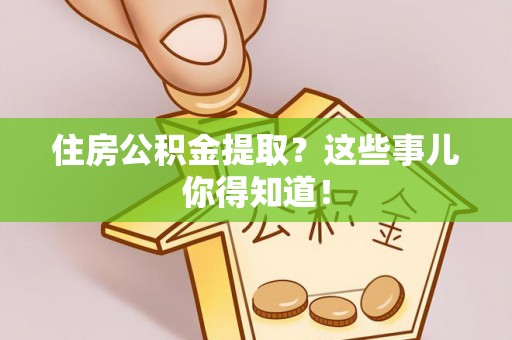 特克斯住房公积金提取？这些事儿你得知道！