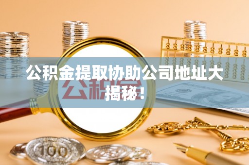 特克斯公积金提取协助公司地址大揭秘！
