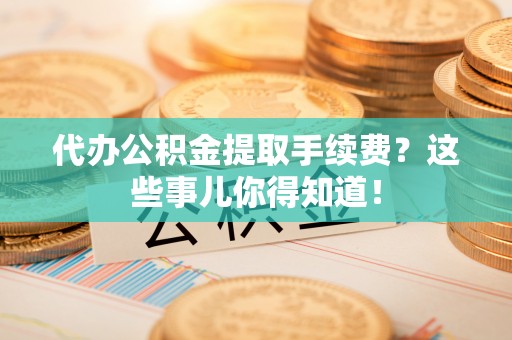 特克斯代办公积金提取手续费？这些事儿你得知道！