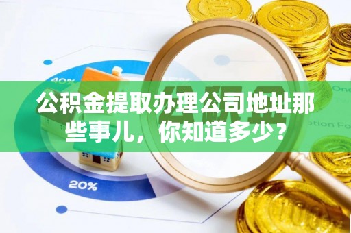 特克斯公积金提取办理公司地址那些事儿，你知道多少？