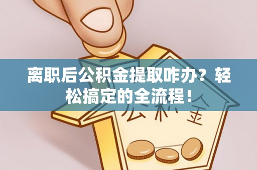 特克斯离职后公积金提取咋办？轻松搞定的全流程！