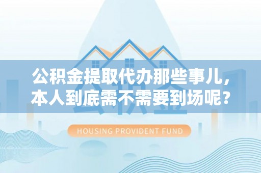 特克斯公积金提取代办那些事儿，本人到底需不需要到场呢？