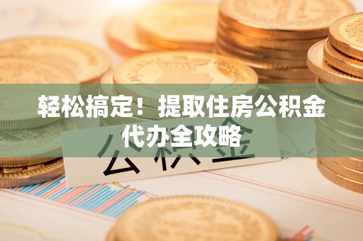 特克斯轻松搞定！提取住房公积金代办全攻略