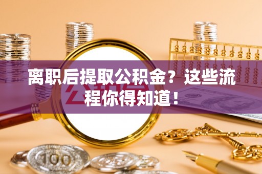 特克斯离职后提取公积金？这些流程你得知道！