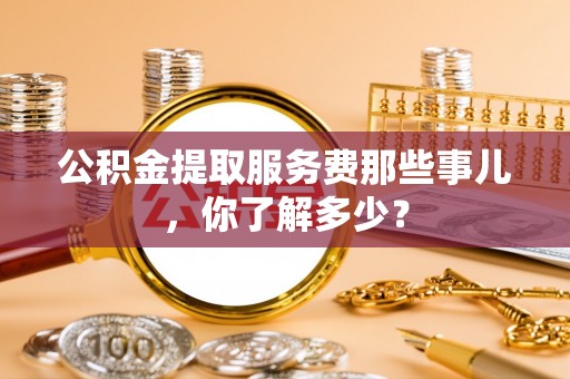 特克斯公积金提取服务费那些事儿，你了解多少？