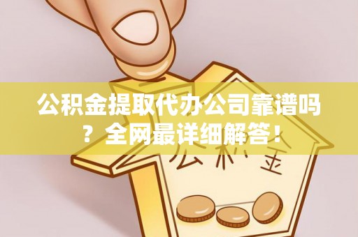 特克斯公积金提取代办公司靠谱吗？全网最详细解答！