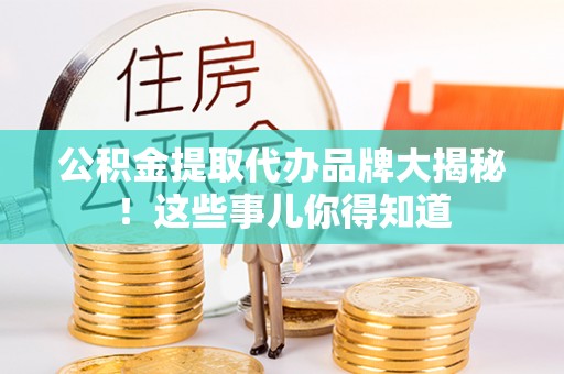 特克斯公积金提取代办品牌大揭秘！这些事儿你得知道