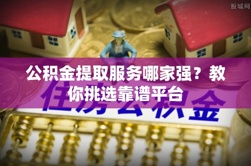 特克斯公积金提取服务哪家强？教你挑选靠谱平台